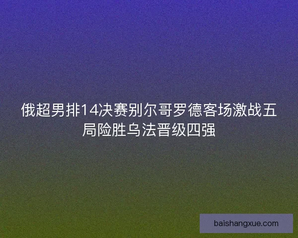 俄超男排14决赛别尔哥罗德客场激战五局险胜乌法晋级四强