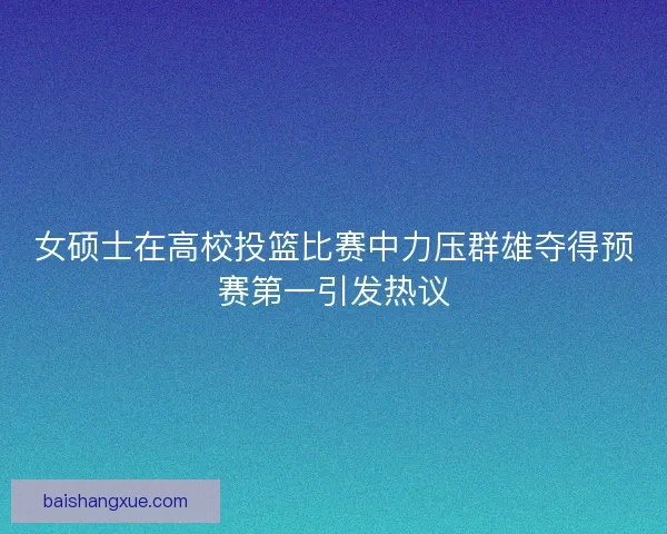 女硕士在高校投篮比赛中力压群雄夺得预赛第一引发热议