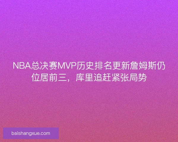 NBA总决赛MVP历史排名更新詹姆斯仍位居前三，库里追赶紧张局势