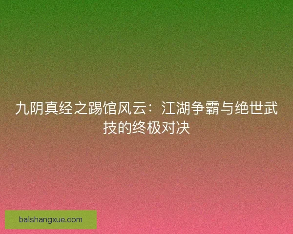 九阴真经之踢馆风云：江湖争霸与绝世武技的终极对决