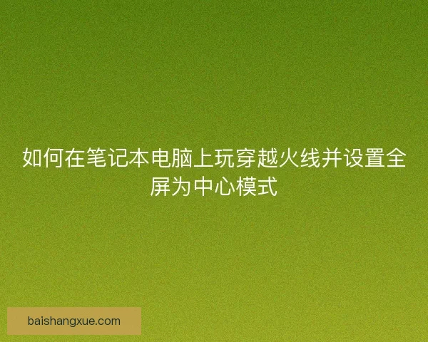 如何在笔记本电脑上玩穿越火线并设置全屏为中心模式