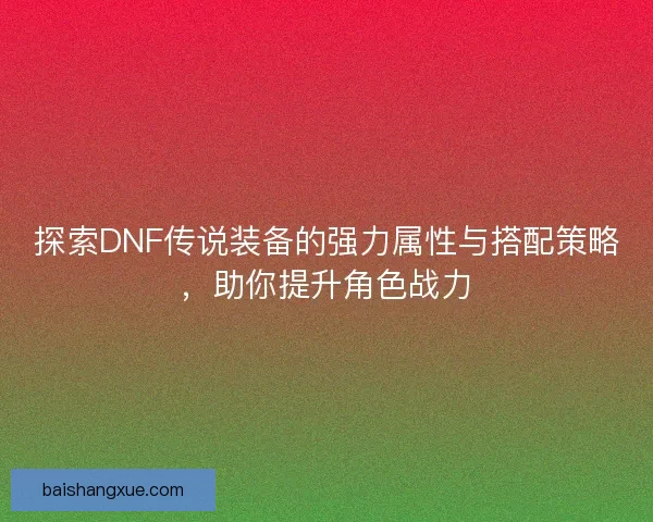 探索DNF传说装备的强力属性与搭配策略，助你提升角色战力