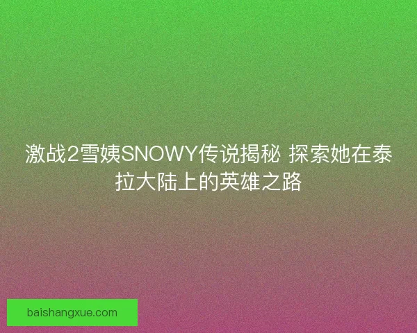激战2雪姨SNOWY传说揭秘 探索她在泰拉大陆上的英雄之路
