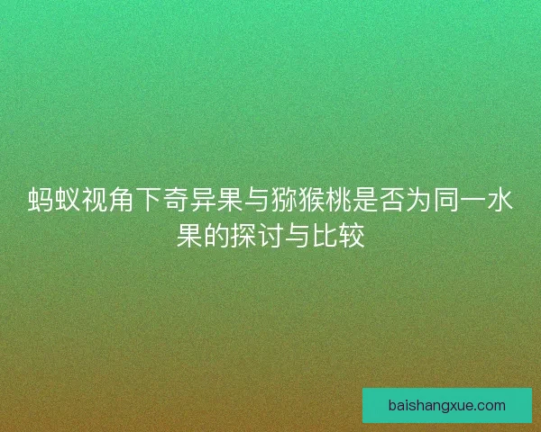 蚂蚁视角下奇异果与猕猴桃是否为同一水果的探讨与比较