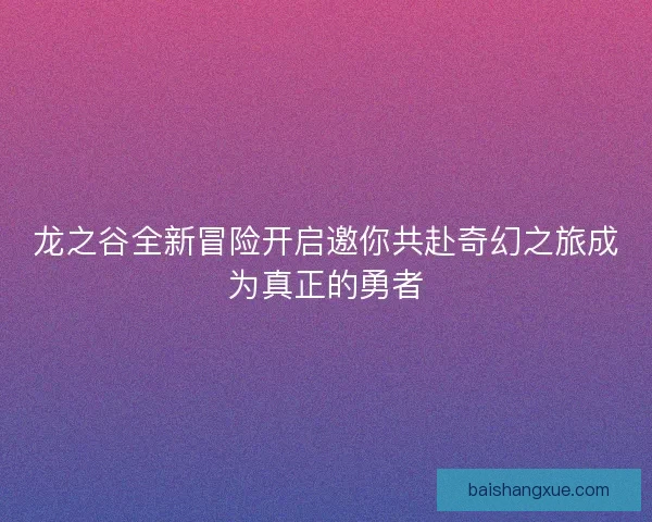 龙之谷全新冒险开启邀你共赴奇幻之旅成为真正的勇者