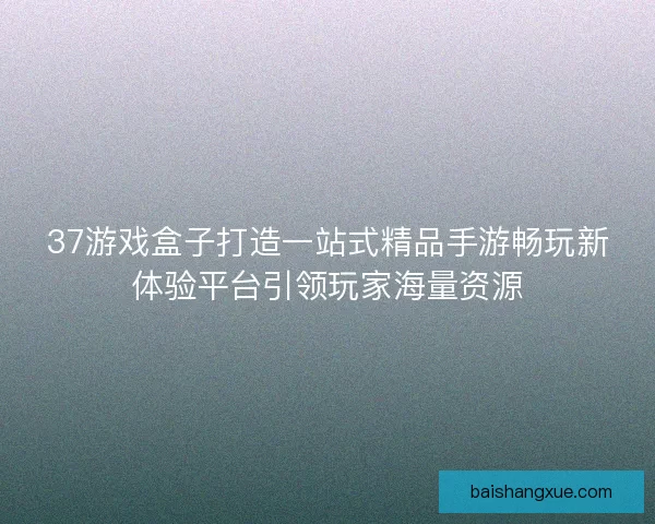 37游戏盒子打造一站式精品手游畅玩新体验平台引领玩家海量资源