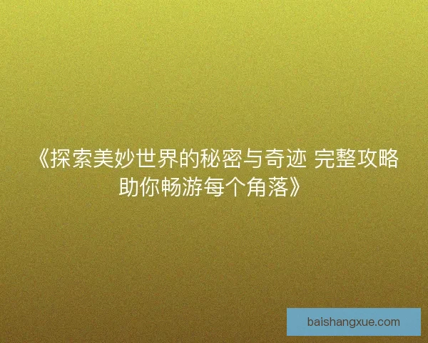 《探索美妙世界的秘密与奇迹 完整攻略助你畅游每个角落》