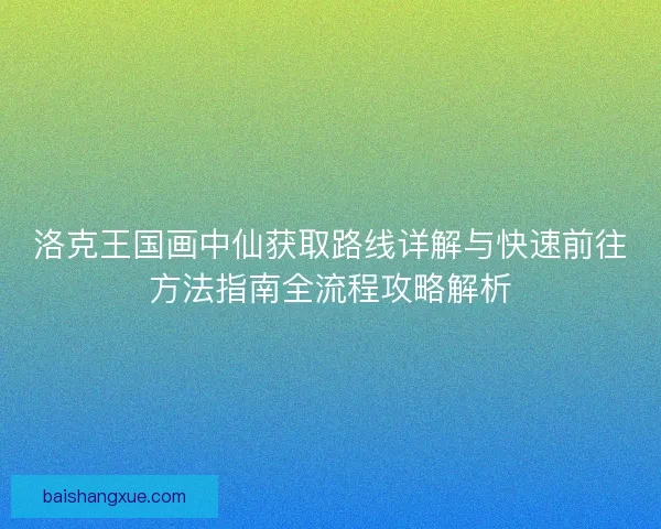 洛克王国画中仙获取路线详解与快速前往方法指南全流程攻略解析