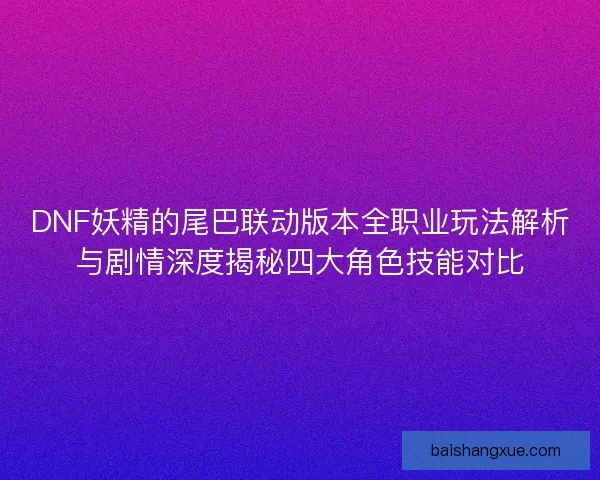DNF妖精的尾巴联动版本全职业玩法解析与剧情深度揭秘四大角色技能对比