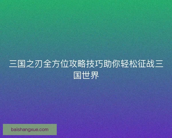 三国之刃全方位攻略技巧助你轻松征战三国世界