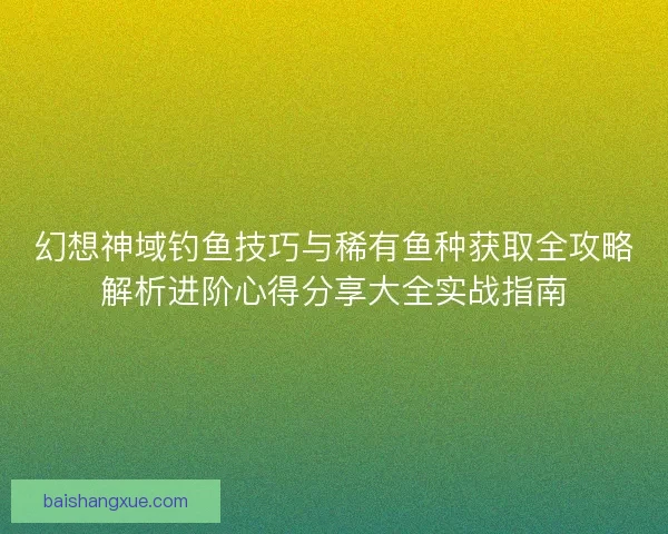 幻想神域钓鱼技巧与稀有鱼种获取全攻略解析进阶心得分享大全实战指南