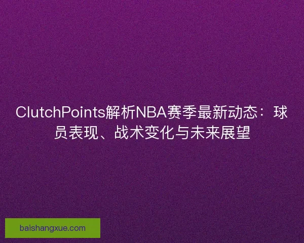 ClutchPoints解析NBA赛季最新动态：球员表现、战术变化与未来展望