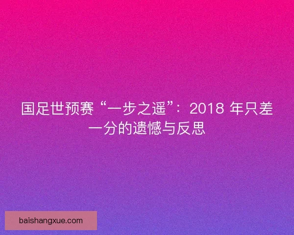 国足世预赛 “一步之遥”：2018 年只差一分的遗憾与反思