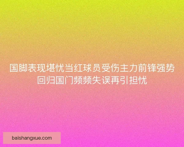 国脚表现堪忧当红球员受伤主力前锋强势回归国门频频失误再引担忧