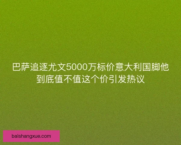巴萨追逐尤文5000万标价意大利国脚他到底值不值这个价引发热议