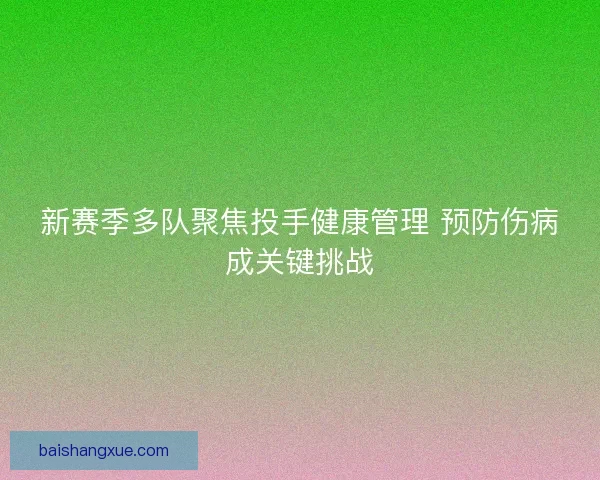新赛季多队聚焦投手健康管理 预防伤病成关键挑战