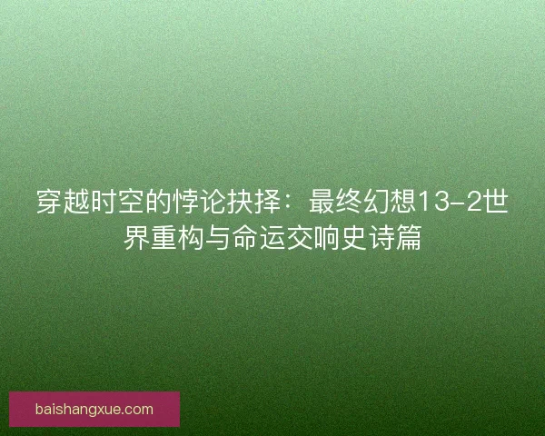 穿越时空的悖论抉择：最终幻想13-2世界重构与命运交响史诗篇