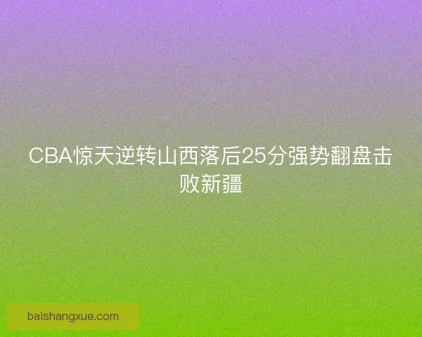 CBA惊天逆转山西落后25分强势翻盘击败新疆