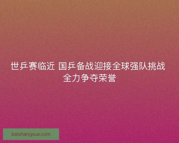世乒赛临近 国乒备战迎接全球强队挑战 全力争夺荣誉