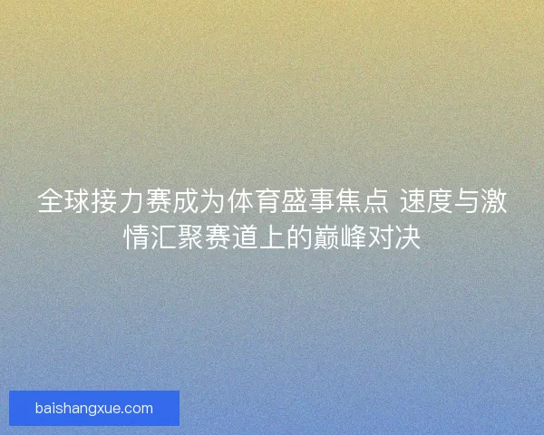 全球接力赛成为体育盛事焦点 速度与激情汇聚赛道上的巅峰对决