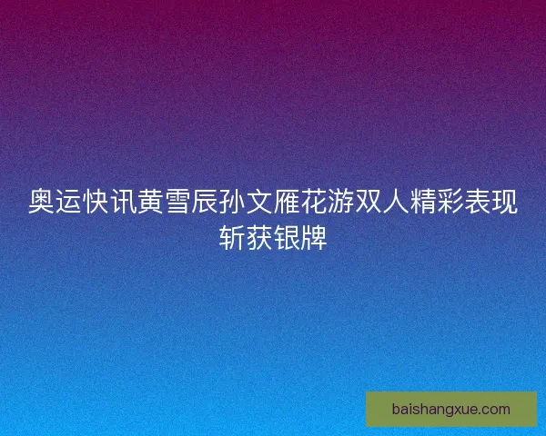 奥运快讯黄雪辰孙文雁花游双人精彩表现斩获银牌
