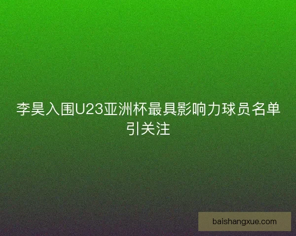 李昊入围U23亚洲杯最具影响力球员名单引关注