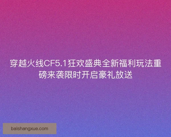 穿越火线CF5.1狂欢盛典全新福利玩法重磅来袭限时开启豪礼放送