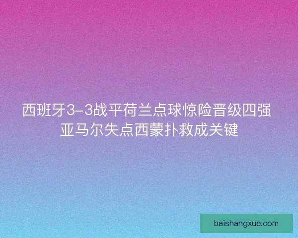 西班牙3-3战平荷兰点球惊险晋级四强 亚马尔失点西蒙扑救成关键