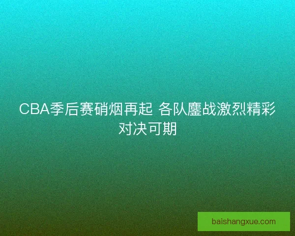 CBA季后赛硝烟再起 各队鏖战激烈精彩对决可期