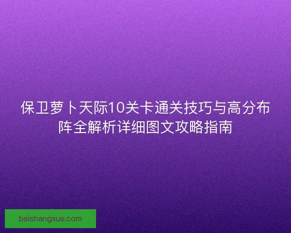 保卫萝卜天际10关卡通关技巧与高分布阵全解析详细图文攻略指南