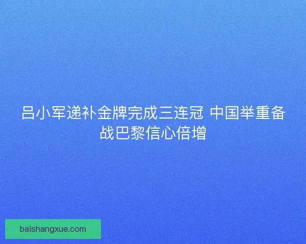 吕小军递补金牌完成三连冠 中国举重备战巴黎信心倍增