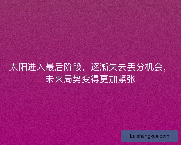 太阳进入最后阶段，逐渐失去丢分机会，未来局势变得更加紧张