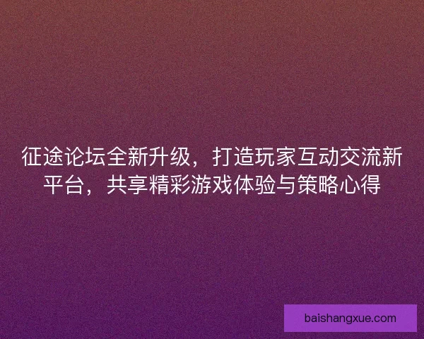 征途论坛全新升级，打造玩家互动交流新平台，共享精彩游戏体验与策略心得