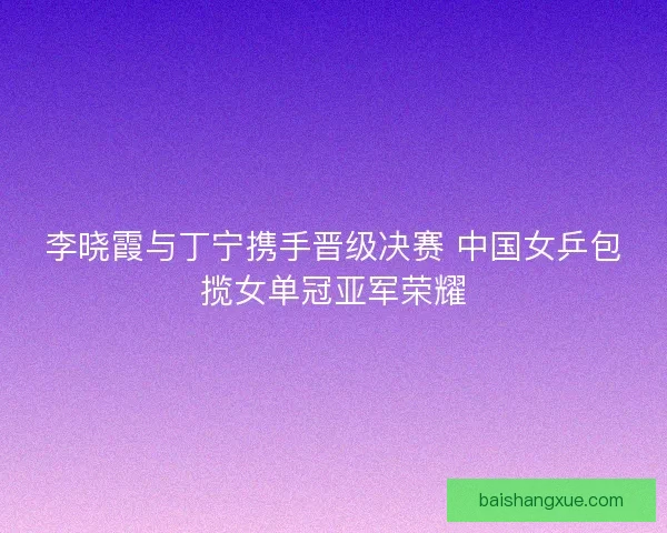 李晓霞与丁宁携手晋级决赛 中国女乒包揽女单冠亚军荣耀