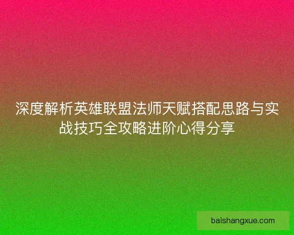 深度解析英雄联盟法师天赋搭配思路与实战技巧全攻略进阶心得分享