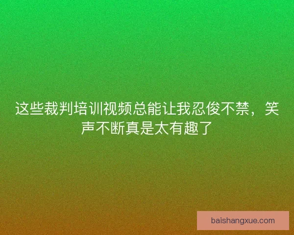 这些裁判培训视频总能让我忍俊不禁，笑声不断真是太有趣了