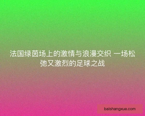 法国绿茵场上的激情与浪漫交织 一场松弛又激烈的足球之战 法国绿茵场上的激情与浪漫交织 一场松弛又激烈的足球之战