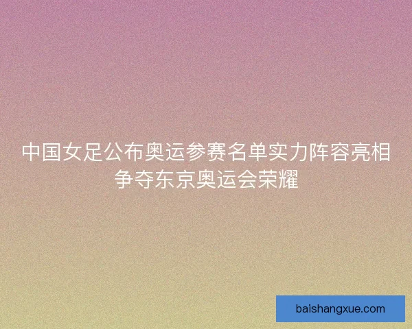 中国女足公布奥运参赛名单实力阵容亮相争夺东京奥运会荣耀