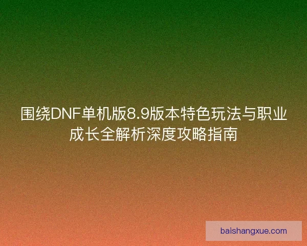 围绕DNF单机版8.9版本特色玩法与职业成长全解析深度攻略指南