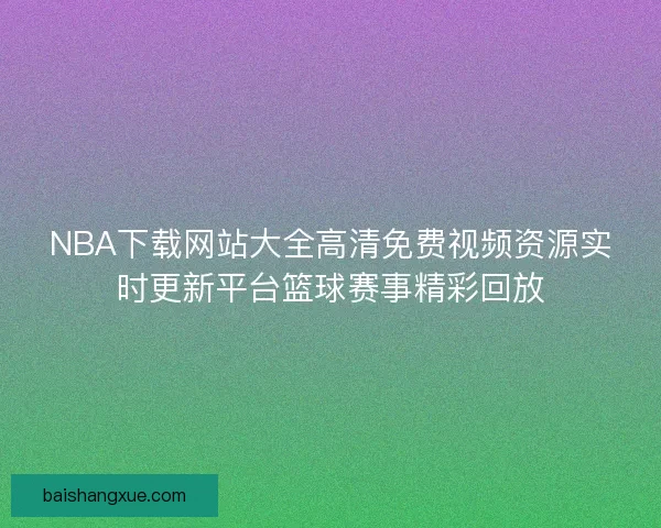 NBA下载网站大全高清免费视频资源实时更新平台篮球赛事精彩回放