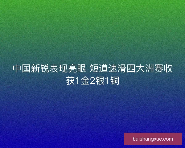 中国新锐表现亮眼 短道速滑四大洲赛收获1金2银1铜