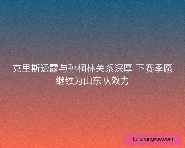 克里斯透露与孙桐林关系深厚 下赛季愿继续为山东队效力