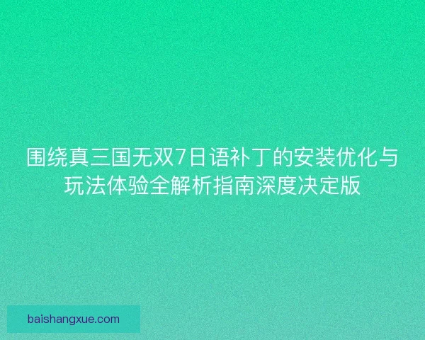 围绕真三国无双7日语补丁的安装优化与玩法体验全解析指南深度决定版