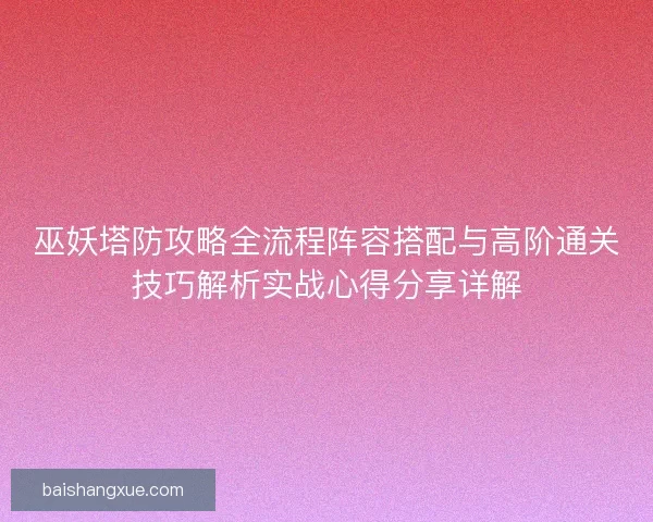 巫妖塔防攻略全流程阵容搭配与高阶通关技巧解析实战心得分享详解