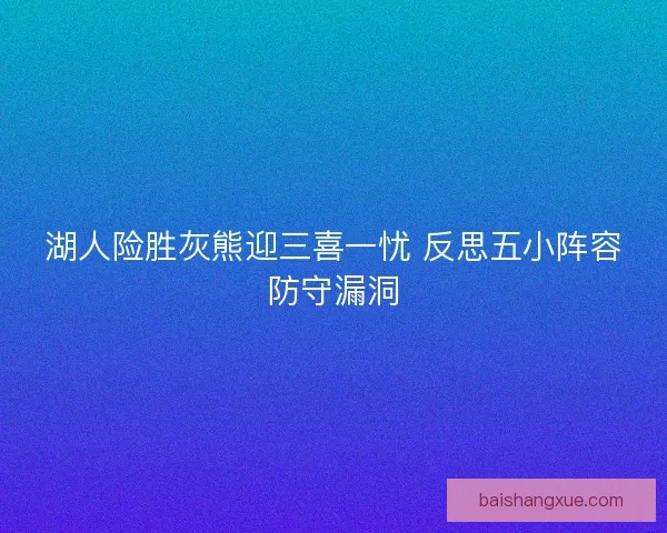 湖人险胜灰熊迎三喜一忧 反思五小阵容防守漏洞