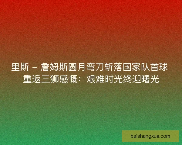里斯 - 詹姆斯圆月弯刀斩落国家队首球 重返三狮感慨：艰难时光终迎曙光
