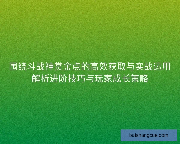 围绕斗战神赏金点的高效获取与实战运用解析进阶技巧与玩家成长策略