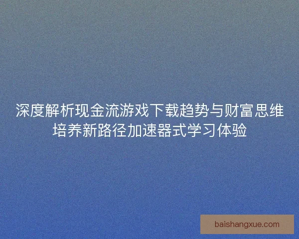 深度解析现金流游戏下载趋势与财富思维培养新路径加速器式学习体验