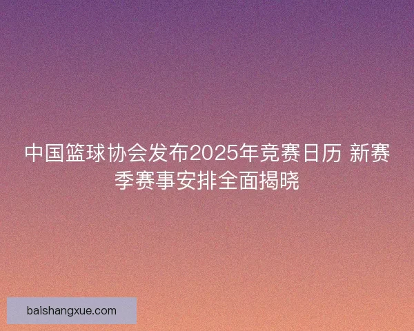 中国篮球协会发布2025年竞赛日历 新赛季赛事安排全面揭晓