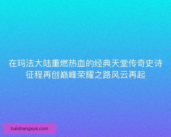 在玛法大陆重燃热血的经典天堂传奇史诗征程再创巅峰荣耀之路风云再起